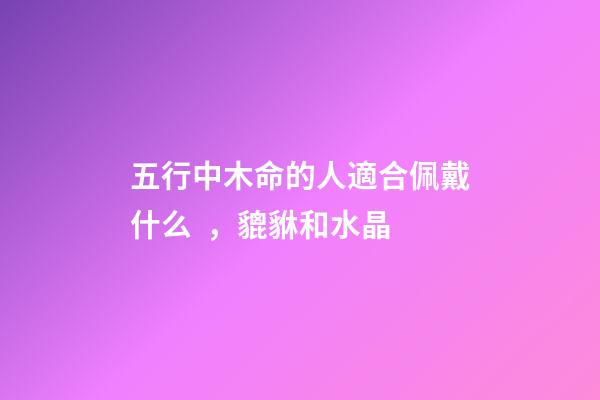 五行中木命的人適合佩戴什么，貔貅和水晶